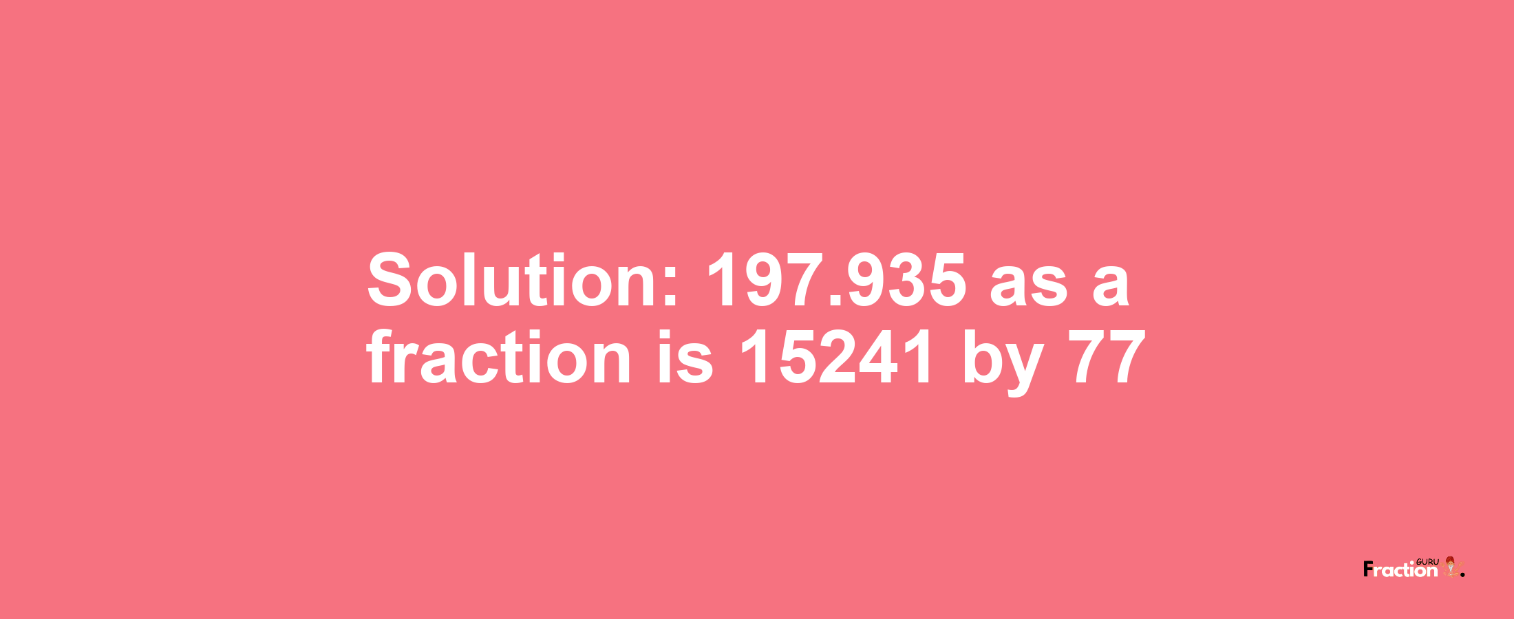 Solution:197.935 as a fraction is 15241/77